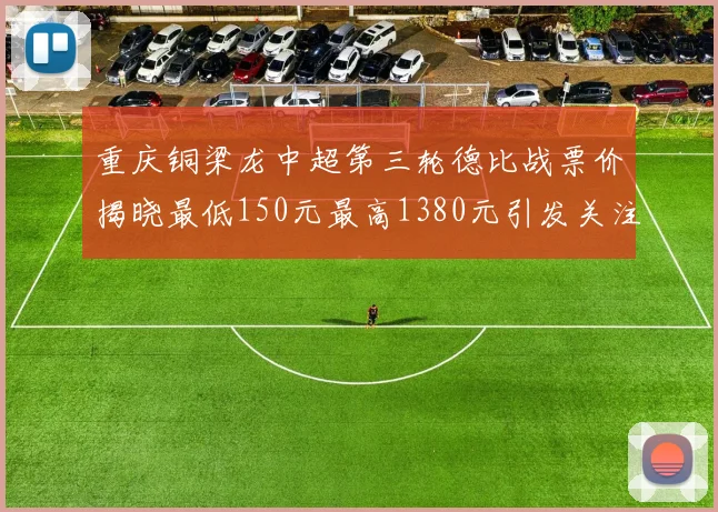 重庆铜梁龙中超第三轮德比战票价揭晓最低150元最高1380元引发关注