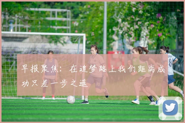 早报聚焦：在追梦路上我们距离成功只差一步之遥