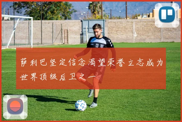 萨利巴坚定信念渴望荣誉立志成为世界顶级后卫之一