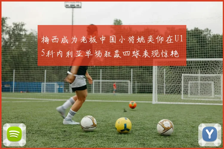 梅西成为老板中国小将姚奕仰在U15科内利亚单场狂轰四球表现惊艳