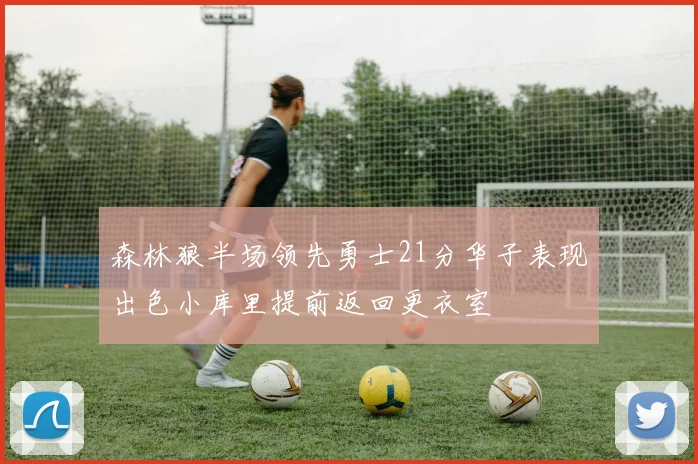 森林狼半场领先勇士21分华子表现出色小库里提前返回更衣室