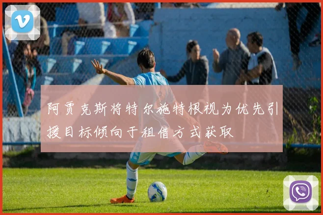 阿贾克斯将特尔施特根视为优先引援目标倾向于租借方式获取