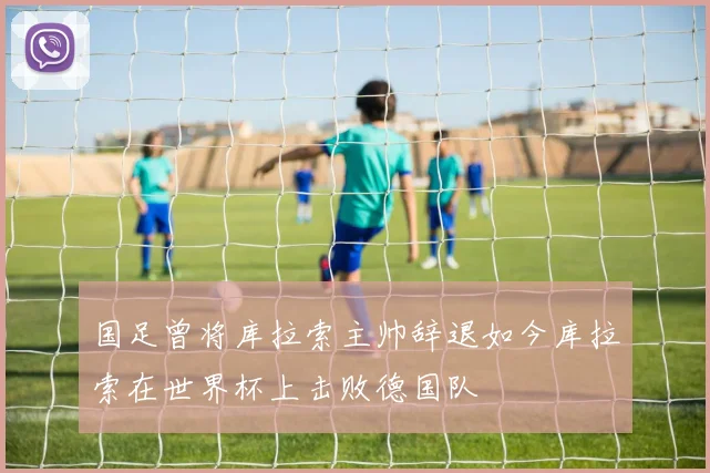 国足曾将库拉索主帅辞退如今库拉索在世界杯上击败德国队