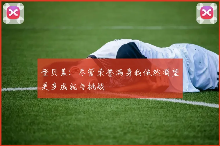 登贝莱：尽管荣誉满身我依然渴望更多成就与挑战