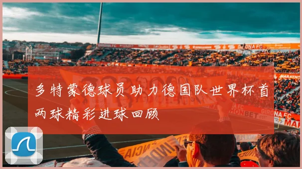 多特蒙德球员助力德国队世界杯首两球精彩进球回顾