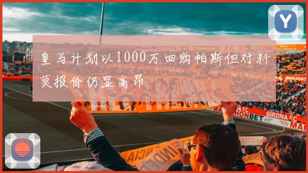 皇马计划以1000万回购帕斯但对科莫报价仍显高昂