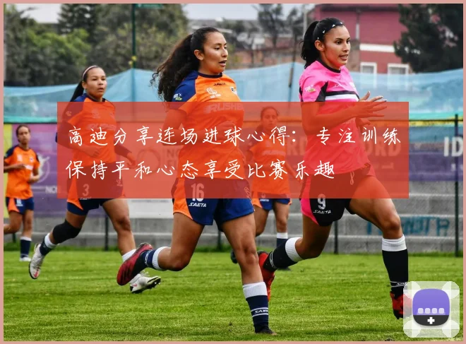 高迪分享连场进球心得：专注训练保持平和心态享受比赛乐趣