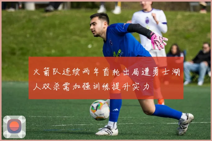 火箭队连续两年首轮出局遭勇士湖人双杀需加强训练提升实力