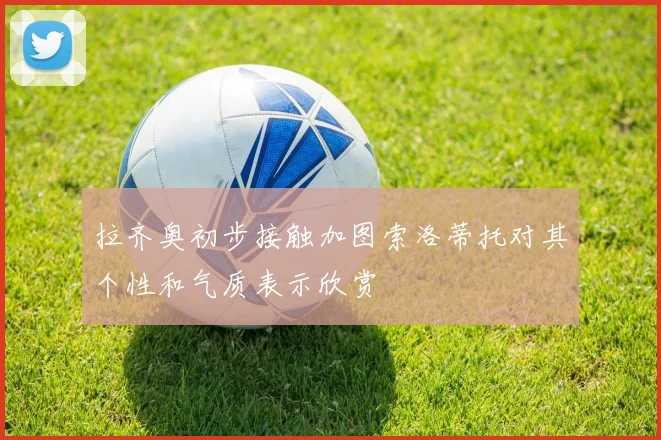 拉齐奥初步接触加图索洛蒂托对其个性和气质表示欣赏