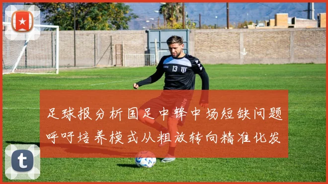 足球报分析国足中锋中场短缺问题呼吁培养模式从粗放转向精准化发展