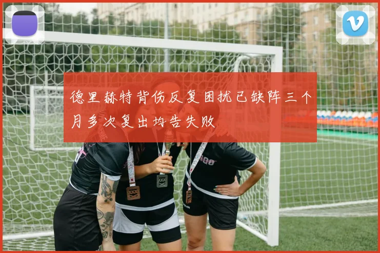 德里赫特背伤反复困扰已缺阵三个月多次复出均告失败