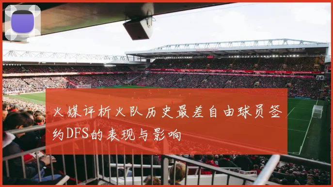 火媒评析火队历史最差自由球员签约DFS的表现与影响