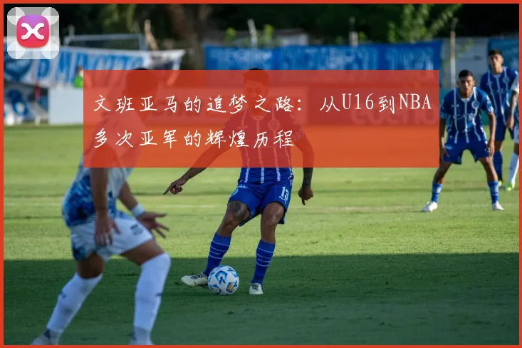 文班亚马的追梦之路：从U16到NBA多次亚军的辉煌历程