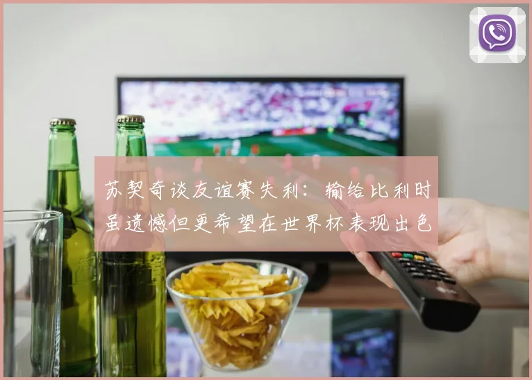 苏契奇谈友谊赛失利：输给比利时虽遗憾但更希望在世界杯表现出色