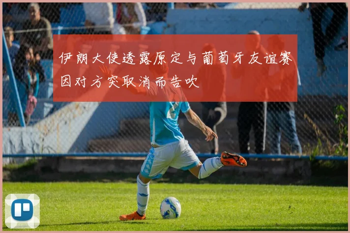 伊朗大使透露原定与葡萄牙友谊赛因对方突取消而告吹