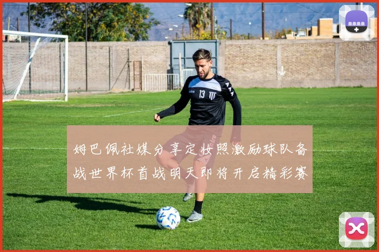 姆巴佩社媒分享定妆照激励球队备战世界杯首战明天即将开启精彩赛事