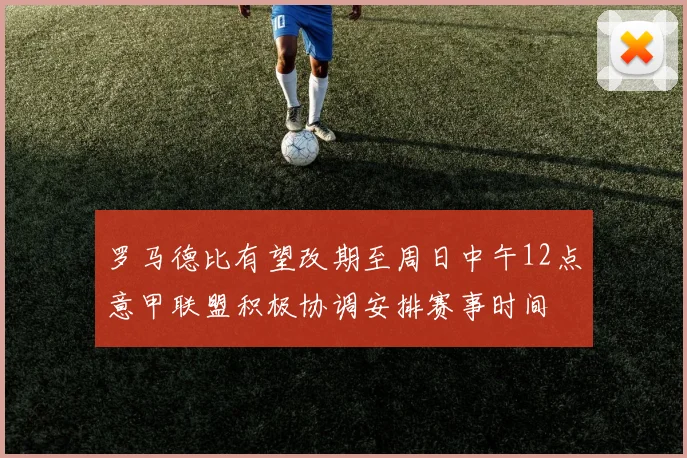 罗马德比有望改期至周日中午12点意甲联盟积极协调安排赛事时间