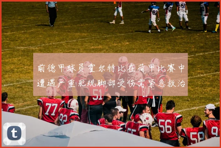 前德甲球员霍尔特比在荷甲比赛中遭遇严重犯规脚部受伤需紧急救治