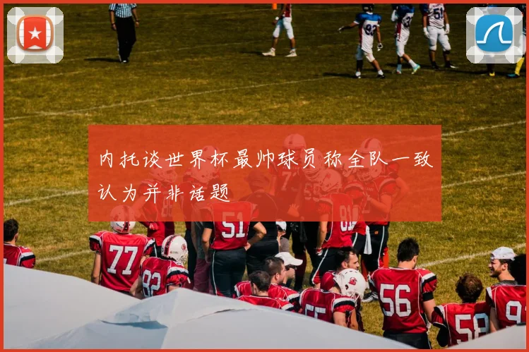 内托谈世界杯最帅球员称全队一致认为并非话题