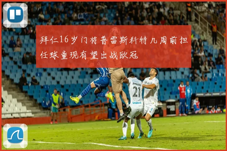 拜仁16岁门将普雷斯科特几周前担任球童现有望出战欧冠