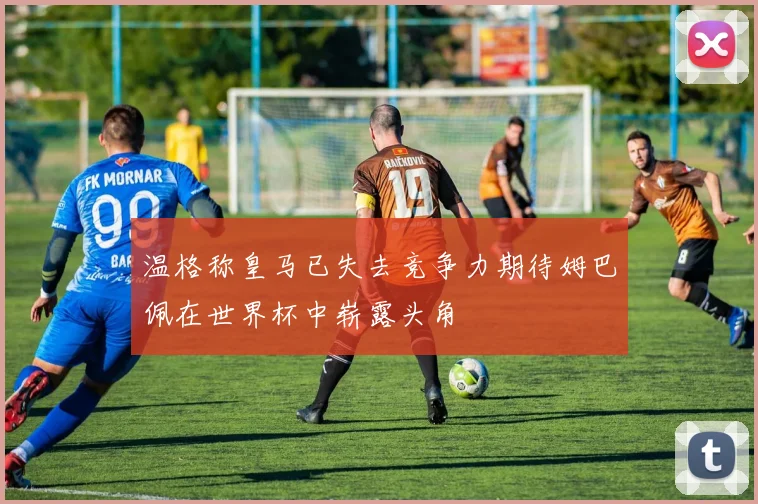 温格称皇马已失去竞争力期待姆巴佩在世界杯中崭露头角