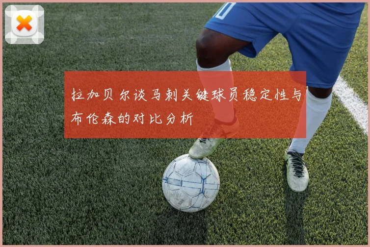 拉加贝尔谈马刺关键球员稳定性与布伦森的对比分析