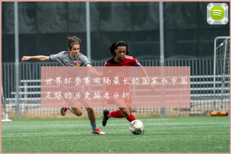 世界杯参赛间隔最长的国家和中国足球的历史排名分析