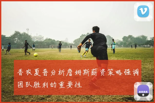 香农夏普分析詹姆斯薪资策略强调团队胜利的重要性