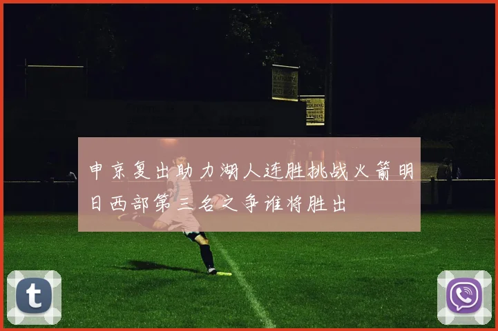 申京复出助力湖人连胜挑战火箭明日西部第三名之争谁将胜出