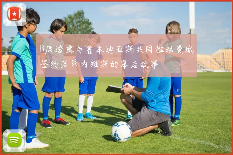 B席透露与鲁本迪亚斯共同推动曼城签约若昂内维斯的幕后故事