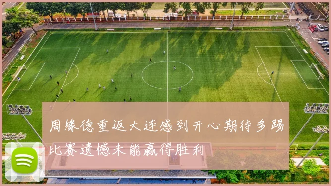 周缘德重返大连感到开心期待多踢比赛遗憾未能赢得胜利