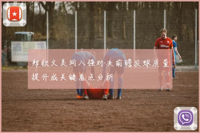郑钦文美网八强对决前瞻发球质量提升成关键看点分析